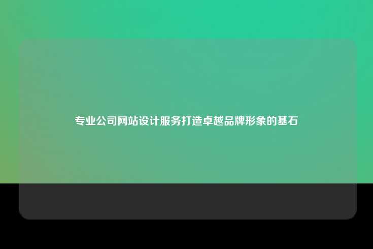 专业公司网站设计服务打造卓越品牌形象的基石